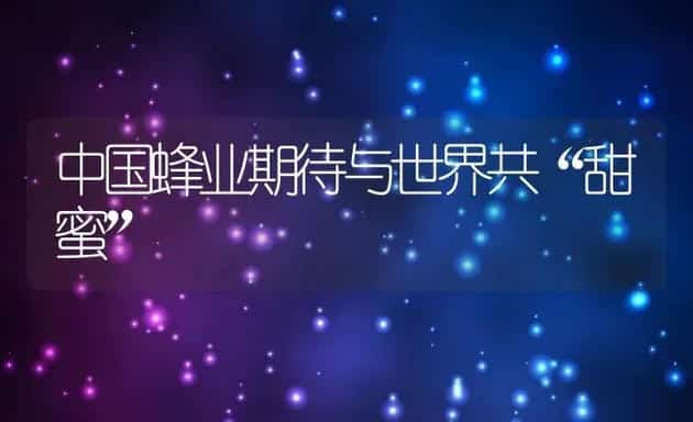 中国蜂业期待与世界共“甜蜜” | 家畜养殖技术