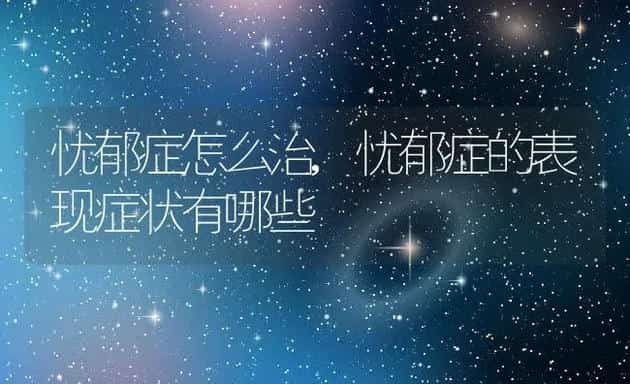 忧郁症怎么治,忧郁症的表现症状有哪些 | 宠物百科知识