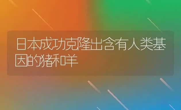 日本成功克隆出含有人类基因的猪和羊 | 动物养殖饲料