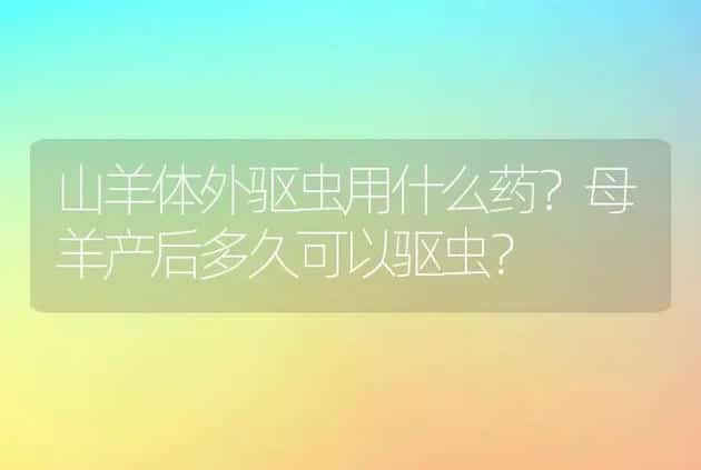 山羊体外驱虫用什么药？母羊产后多久可以驱虫？ | 家畜养殖
