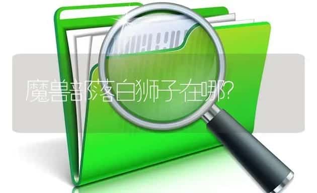 魔兽部落白狮子在哪？ | 鱼类宠物饲养