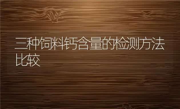 三种饲料钙含量的检测方法比较 | 动物养殖饲料