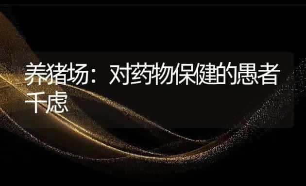 养猪场：对药物保健的愚者千虑 | 动物养殖学堂