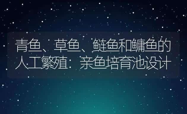 青鱼、草鱼、鲢鱼和鳙鱼的人工繁殖：亲鱼培育池设计 | 动物养殖饲料