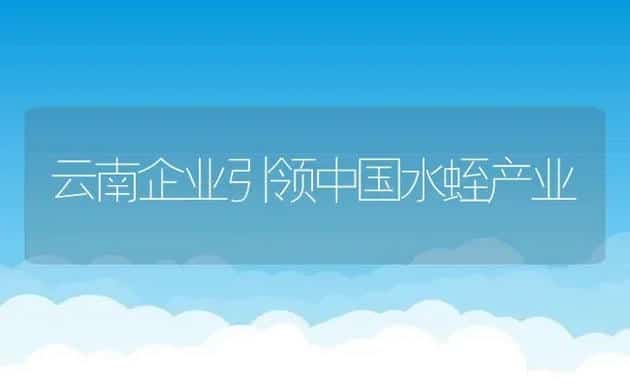 云南企业引领中国水蛭产业 | 特种养殖技术