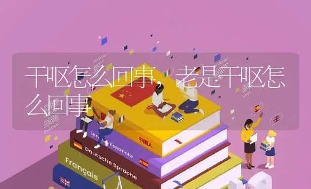 干呕怎么回事,老是干呕怎么回事 | 宠物百科知识