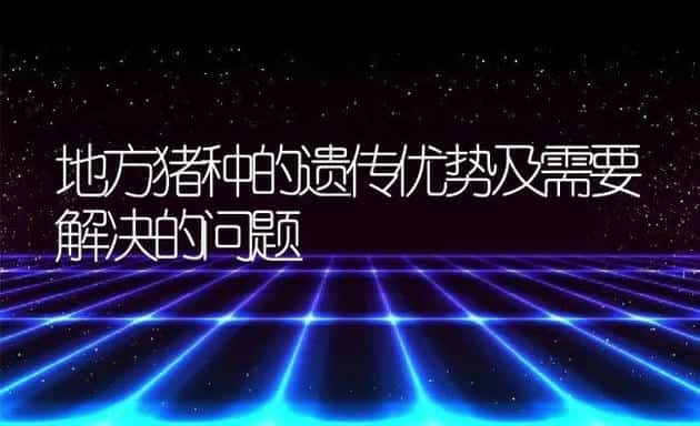 地方猪种的遗传优势及需要解决的问题 | 动物养殖学堂