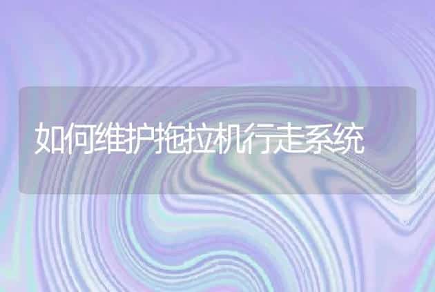 如何维护拖拉机行走系统 | 养殖
