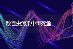 敌百虫污染中毒死鱼