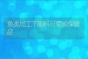 鱼类加工下脚料可变成保健品