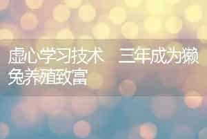 虚心学习技术三年成为獭兔养殖致富