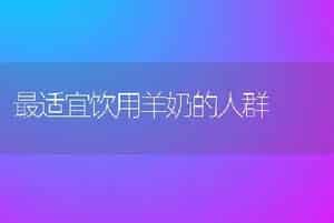最适宜饮用羊奶的人群