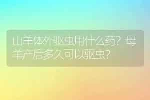 山羊体外驱虫用什么药？母羊产后多久可以驱虫？