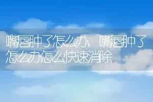 嘴唇肿了怎么办，嘴唇肿了怎么办怎么快速消除