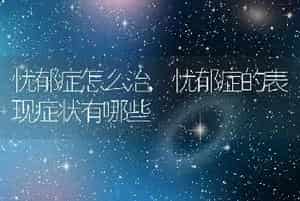 忧郁症怎么治，忧郁症的表现症状有哪些
